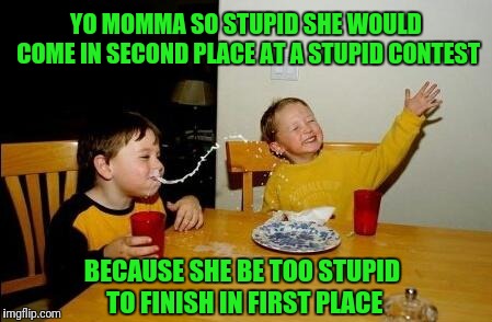 Yo Momma So Fat | YO MOMMA SO STUPID SHE WOULD COME IN SECOND PLACE AT A STUPID CONTEST; BECAUSE SHE BE TOO STUPID TO FINISH IN FIRST PLACE | image tagged in yo momma so fat | made w/ Imgflip meme maker