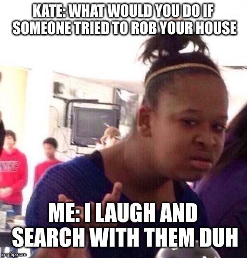 Black Girl Wat Meme | KATE: WHAT WOULD YOU DO IF SOMEONE TRIED TO ROB YOUR HOUSE; ME: I LAUGH AND SEARCH WITH THEM DUH | image tagged in memes,black girl wat | made w/ Imgflip meme maker