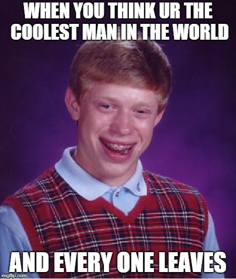 Bad Luck Brian Meme | WHEN YOU THINK UR THE COOLEST MAN IN THE WORLD; AND EVERY ONE LEAVES | image tagged in memes,bad luck brian | made w/ Imgflip meme maker