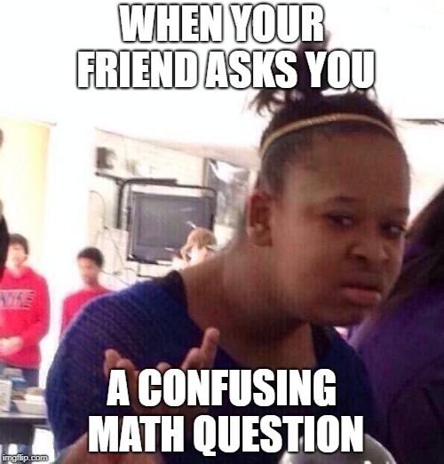 Black Girl Wat Meme | WHEN YOUR FRIEND ASKS YOU; A CONFUSING MATH QUESTION | image tagged in memes,black girl wat | made w/ Imgflip meme maker