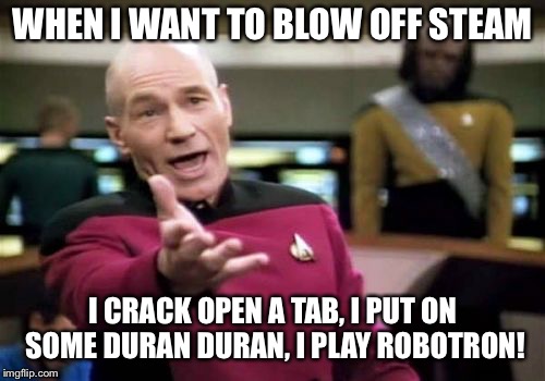 Picard Wtf Meme |  WHEN I WANT TO BLOW OFF STEAM; I CRACK OPEN A TAB, I PUT ON SOME DURAN DURAN, I PLAY ROBOTRON! | image tagged in memes,picard wtf | made w/ Imgflip meme maker