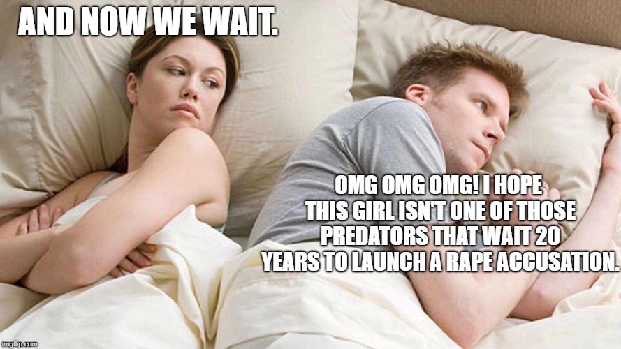 The college experience in the very near future... | AND NOW WE WAIT. OMG OMG OMG! I HOPE THIS GIRL ISN'T ONE OF THOSE PREDATORS THAT WAIT 20 YEARS TO LAUNCH A **PE ACCUSATION. | image tagged in i bet he's thinking about other women,brett kavanaugh,political meme,supreme court | made w/ Imgflip meme maker