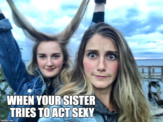 WHEN YOUR SISTER TRIES TO ACT SEXY | made w/ Imgflip meme maker
