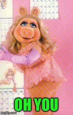 Miss Piggy | OH YOU | image tagged in miss piggy | made w/ Imgflip meme maker