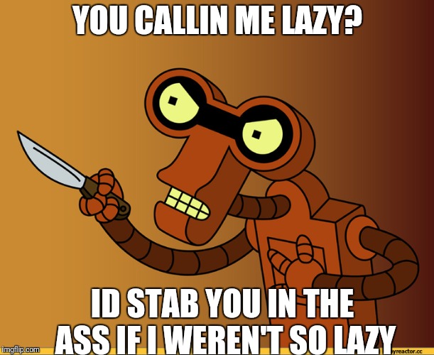 Roberto Futurama | YOU CALLIN ME LAZY? ID STAB YOU IN THE ASS IF I WEREN'T SO LAZY | image tagged in roberto futurama | made w/ Imgflip meme maker