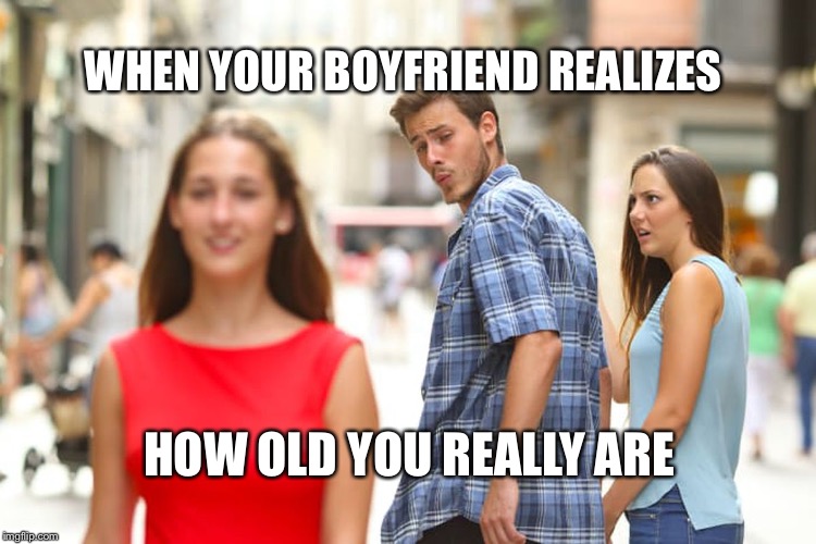 Distracted Boyfriend Meme | WHEN YOUR BOYFRIEND REALIZES; HOW OLD YOU REALLY ARE | image tagged in memes,distracted boyfriend | made w/ Imgflip meme maker