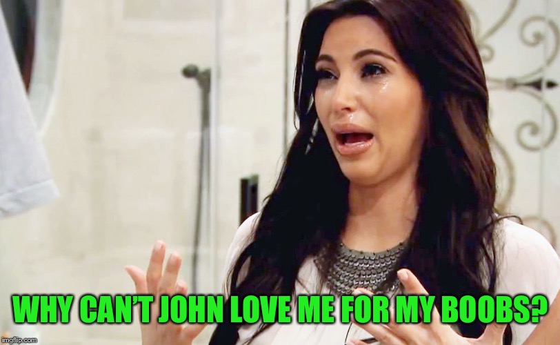 Kim Kardashian Crying | WHY CAN’T JOHN LOVE ME FOR MY BOOBS? | image tagged in kim kardashian crying | made w/ Imgflip meme maker