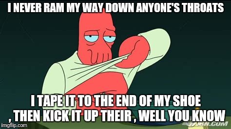 Zoidberg  | I NEVER RAM MY WAY DOWN ANYONE'S THROATS I TAPE IT TO THE END OF MY SHOE , THEN KICK IT UP THEIR , WELL YOU KNOW | image tagged in zoidberg | made w/ Imgflip meme maker