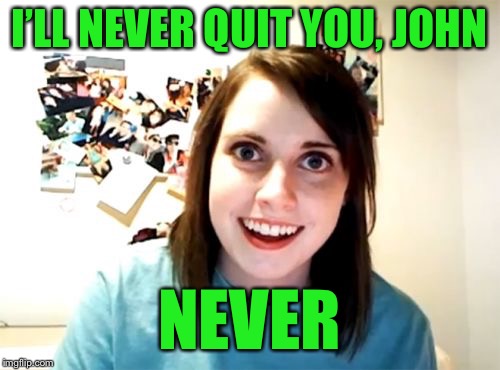 Overly Attached Girlfriend Meme | I’LL NEVER QUIT YOU, JOHN NEVER | image tagged in memes,overly attached girlfriend | made w/ Imgflip meme maker