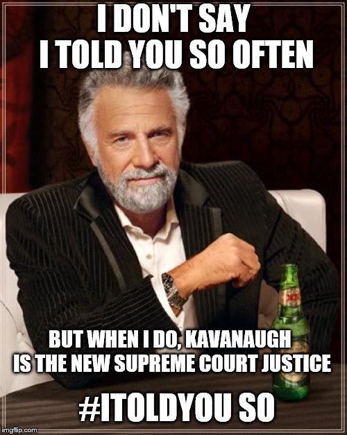 It's About Time | I DON'T SAY I TOLD YOU SO OFTEN; BUT WHEN I DO, KAVANAUGH IS THE NEW SUPREME COURT JUSTICE; #ITOLDYOU SO | image tagged in memes,the most interesting man in the world,brett kavanaugh,scotus | made w/ Imgflip meme maker