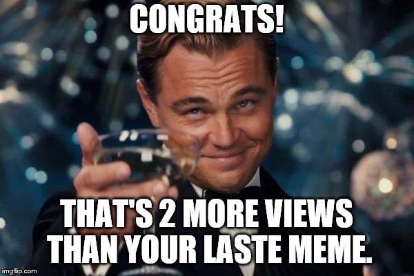 Leonardo Dicaprio Cheers Meme | CONGRATS! THAT'S 2 MORE VIEWS THAN YOUR LASTE MEME. | image tagged in memes,leonardo dicaprio cheers | made w/ Imgflip meme maker