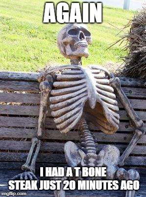 Waiting Skeleton Meme | AGAIN; I HAD A T BONE STEAK JUST 20 MINUTES AGO | image tagged in memes,waiting skeleton | made w/ Imgflip meme maker