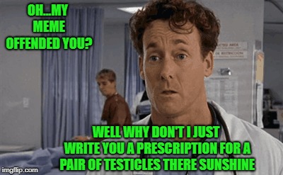 But seriously, who have I ever offended? LOL |  OH...MY MEME OFFENDED YOU? WELL WHY DON'T I JUST WRITE YOU A PRESCRIPTION FOR A PAIR OF TESTICLES THERE SUNSHINE | image tagged in dr cox,memes,scrubs,funny,offended,get over it | made w/ Imgflip meme maker