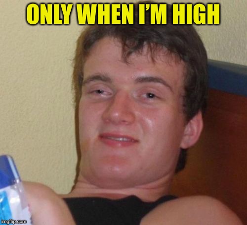 10 Guy Meme | ONLY WHEN I’M HIGH | image tagged in memes,10 guy | made w/ Imgflip meme maker