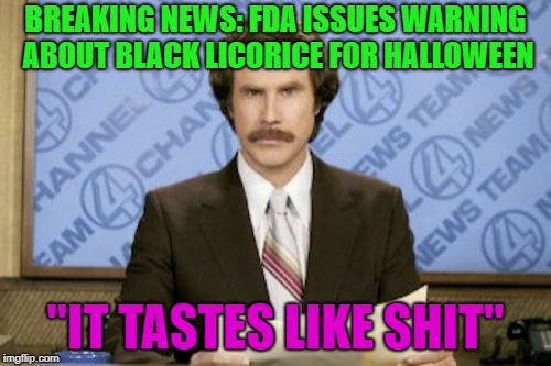 I've never liked black licorice...I spit that shit right back out!!! | BREAKING NEWS: FDA ISSUES WARNING ABOUT BLACK LICORICE FOR HALLOWEEN; "IT TASTES LIKE SHIT" | image tagged in memes,ron burgundy,black licorice,funny,halloween,gross candy | made w/ Imgflip meme maker