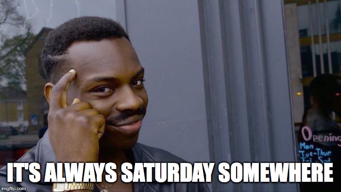 Roll Safe Think About It Meme | IT'S ALWAYS SATURDAY SOMEWHERE | image tagged in memes,roll safe think about it | made w/ Imgflip meme maker