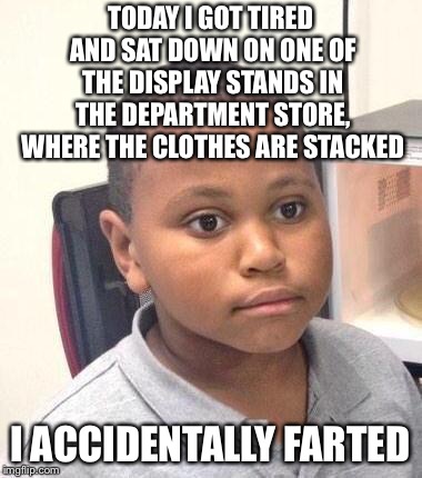 Minor Mistake Marvin | TODAY I GOT TIRED AND SAT DOWN ON ONE OF THE DISPLAY STANDS IN THE DEPARTMENT STORE, WHERE THE CLOTHES ARE STACKED; I ACCIDENTALLY FARTED | image tagged in memes,minor mistake marvin | made w/ Imgflip meme maker