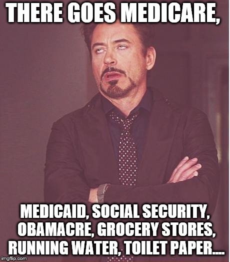 Face You Make Robert Downey Jr Meme | THERE GOES MEDICARE, MEDICAID, SOCIAL SECURITY, OBAMACRE, GROCERY STORES, RUNNING WATER, TOILET PAPER.... | image tagged in memes,face you make robert downey jr | made w/ Imgflip meme maker
