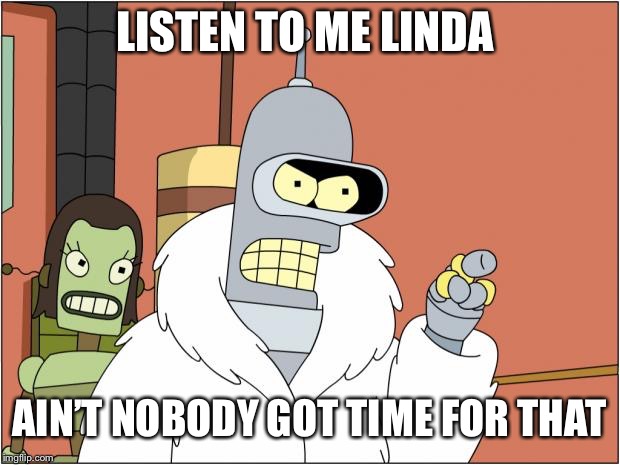 Bender Meme | LISTEN TO ME LINDA; AIN’T NOBODY GOT TIME FOR THAT | image tagged in memes,bender | made w/ Imgflip meme maker