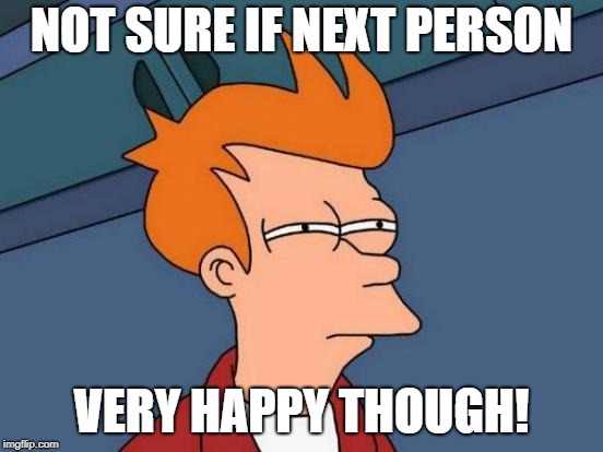 Futurama Fry Meme | NOT SURE IF NEXT PERSON VERY HAPPY THOUGH! | image tagged in memes,futurama fry | made w/ Imgflip meme maker