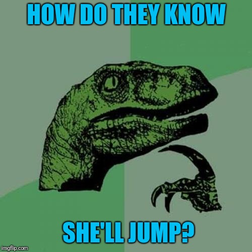 Philosoraptor Meme | HOW DO THEY KNOW SHE'LL JUMP? | image tagged in memes,philosoraptor | made w/ Imgflip meme maker