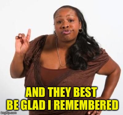 sassy black woman | AND THEY BEST BE GLAD I REMEMBERED | image tagged in sassy black woman | made w/ Imgflip meme maker