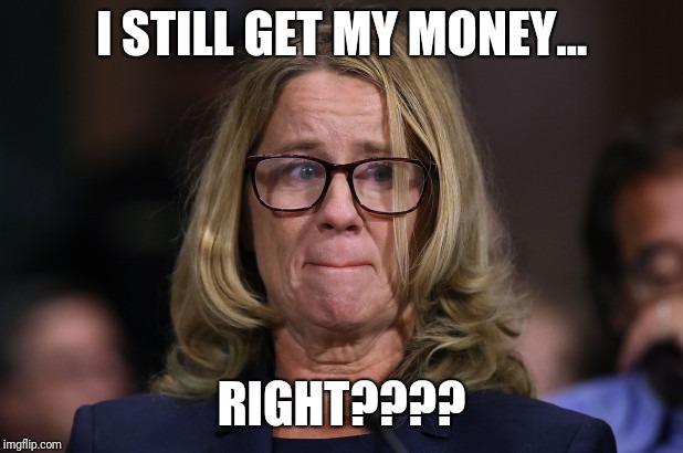 Christine Blasey Ford | I STILL GET MY MONEY... RIGHT???? | image tagged in christine blasey ford | made w/ Imgflip meme maker