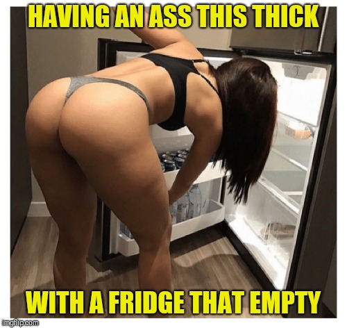 Kitchen Cakes | HAVING AN ASS THIS THICK; WITH A FRIDGE THAT EMPTY | image tagged in memes,hot girl,fridge,nice ass,panties | made w/ Imgflip meme maker