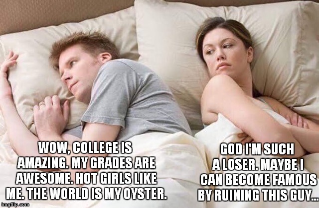 couple thinking bed | GOD I'M SUCH A LOSER. MAYBE I CAN BECOME FAMOUS BY RUINING THIS GUY... WOW, COLLEGE IS AMAZING. MY GRADES ARE AWESOME. HOT GIRLS LIKE ME. THE WORLD IS MY OYSTER. | image tagged in couple thinking bed | made w/ Imgflip meme maker