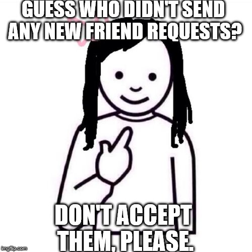 Guess Who Girl | GUESS WHO DIDN'T SEND ANY NEW FRIEND REQUESTS? DON'T ACCEPT THEM, PLEASE. | image tagged in guess who girl | made w/ Imgflip meme maker