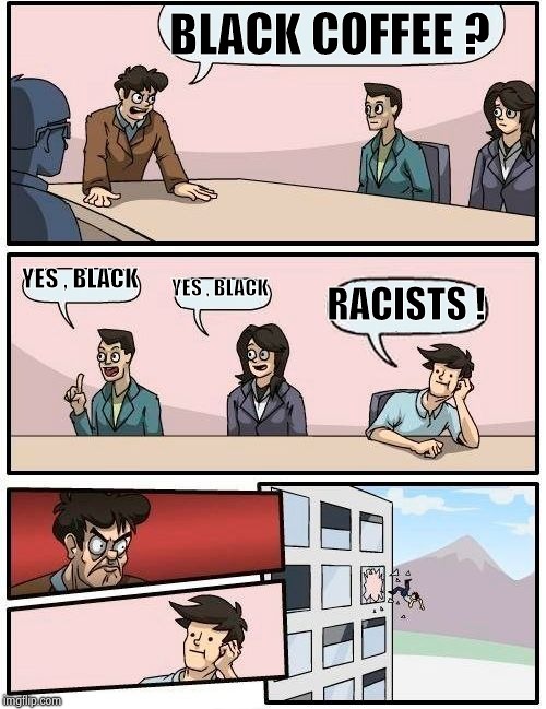 Boardroom Meeting Suggestion Meme | BLACK COFFEE ? YES , BLACK YES , BLACK RACISTS ! | image tagged in memes,boardroom meeting suggestion | made w/ Imgflip meme maker