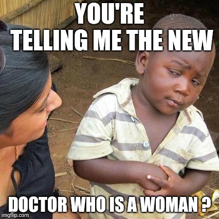 Third World Skeptical Kid Meme | YOU'RE TELLING ME THE NEW DOCTOR WHO IS A WOMAN ? | image tagged in memes,third world skeptical kid | made w/ Imgflip meme maker