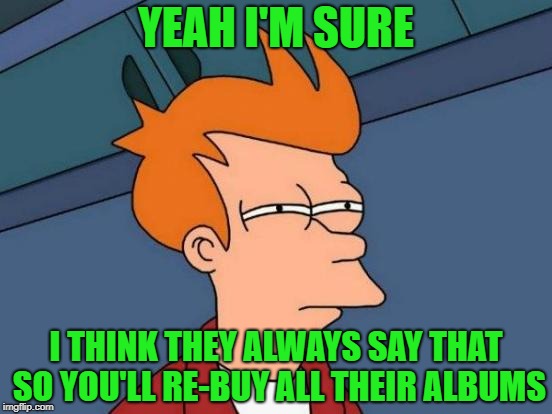 Futurama Fry Meme | YEAH I'M SURE I THINK THEY ALWAYS SAY THAT SO YOU'LL RE-BUY ALL THEIR ALBUMS | image tagged in memes,futurama fry | made w/ Imgflip meme maker