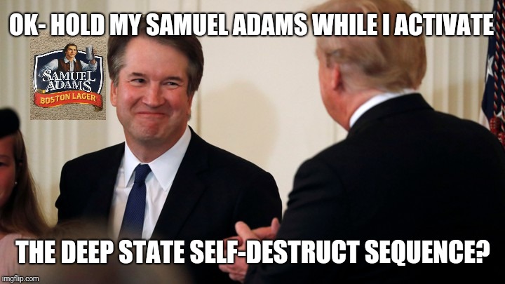 #JudgeKavanaugh OK- Hold my Samuel Adams while I Activate the #DeepState #SelfDestructSequence? Make #GITMO Great Again! #QAnon | OK- HOLD MY SAMUEL ADAMS WHILE I ACTIVATE; THE DEEP STATE SELF-DESTRUCT SEQUENCE? | image tagged in hold my beer,patriot,brett kavanaugh,justice league,deep state,weapon of mass destruction | made w/ Imgflip meme maker