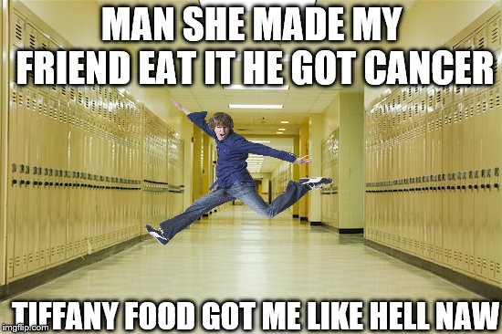 You know the feeling | MAN SHE MADE MY FRIEND EAT IT HE GOT CANCER; TIFFANY FOOD GOT ME LIKE HELL NAW | image tagged in high school hallway | made w/ Imgflip meme maker
