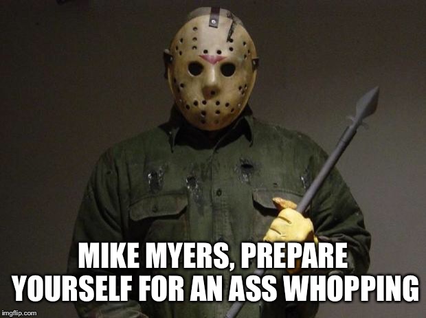 Jason Voorhees | MIKE MYERS, PREPARE YOURSELF FOR AN ASS WHOPPING | image tagged in jason voorhees | made w/ Imgflip meme maker