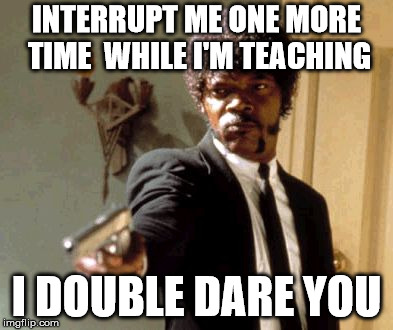 A day in the life of a college professor | INTERRUPT ME ONE MORE TIME  WHILE I'M TEACHING; I DOUBLE DARE YOU | image tagged in memes,say that again i dare you,teacher,professor | made w/ Imgflip meme maker