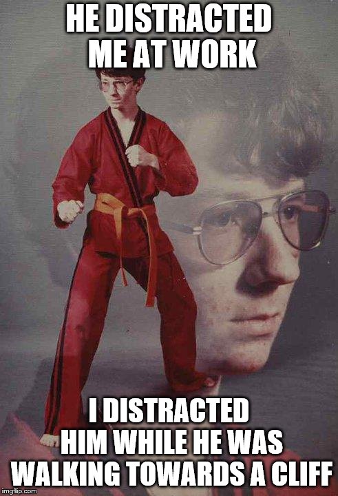 Karate Kyle Meme | HE DISTRACTED ME AT WORK; I DISTRACTED HIM WHILE HE WAS WALKING TOWARDS A CLIFF | image tagged in memes,karate kyle | made w/ Imgflip meme maker