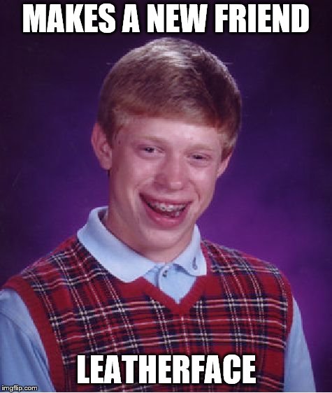 Bad Luck Brian | MAKES A NEW FRIEND; LEATHERFACE | image tagged in memes,bad luck brian | made w/ Imgflip meme maker