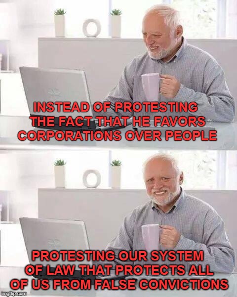 Hide the Pain Harold Meme | INSTEAD OF PROTESTING THE FACT THAT HE FAVORS CORPORATIONS OVER PEOPLE PROTESTING OUR SYSTEM OF LAW THAT PROTECTS ALL OF US FROM FALSE CONVI | image tagged in memes,hide the pain harold | made w/ Imgflip meme maker