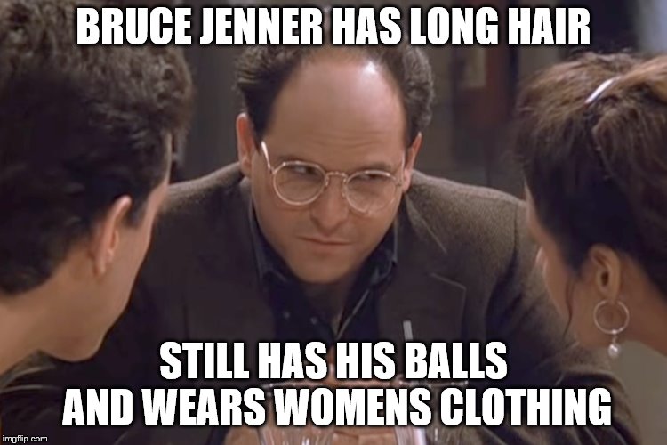 bruce jenner | BRUCE JENNER HAS LONG HAIR STILL HAS HIS BALLS AND WEARS WOMENS CLOTHING | image tagged in seinfeld,caitlyn jenner,bruce jenner,transgender | made w/ Imgflip meme maker