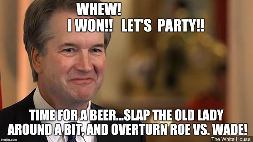 Kavanaugh | WHEW!
                          I WON!!   LET'S  PARTY!! TIME FOR A BEER...SLAP THE OLD LADY AROUND A BIT, AND OVERTURN ROE VS. WADE! | image tagged in kavanaugh | made w/ Imgflip meme maker