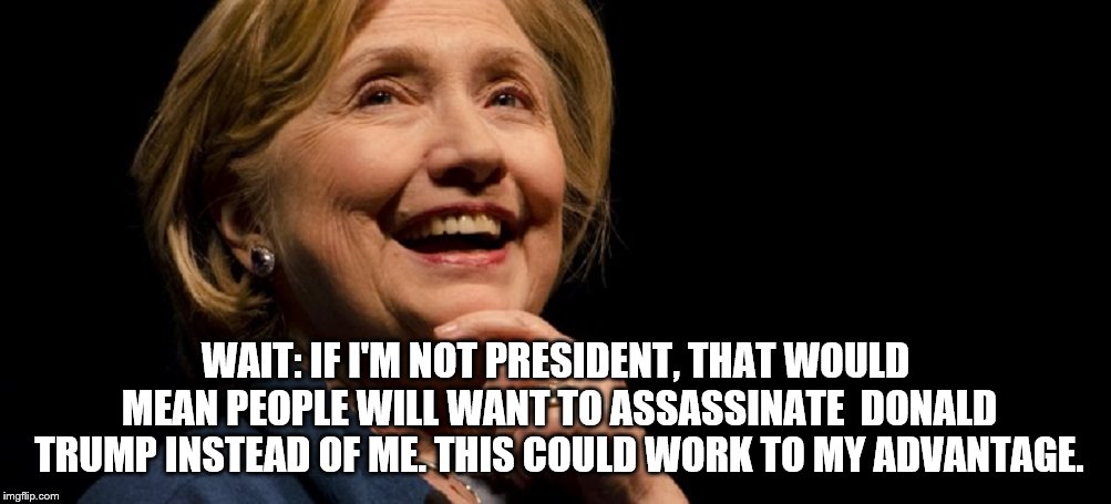 Hillary's devious thoughts. | WAIT: IF I'M NOT PRESIDENT, THAT WOULD MEAN PEOPLE WILL WANT TO ASSASSINATE  DONALD TRUMP INSTEAD OF ME. THIS COULD WORK TO MY ADVANTAGE. | image tagged in hillary clinton | made w/ Imgflip meme maker