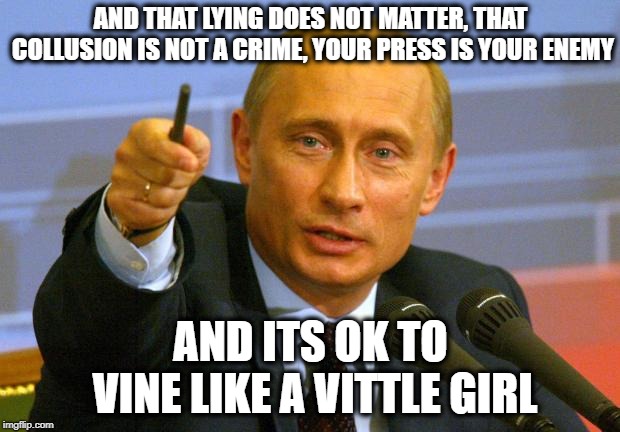Good Guy Putin Meme | AND THAT LYING DOES NOT MATTER, THAT COLLUSION IS NOT A CRIME, YOUR PRESS IS YOUR ENEMY AND ITS OK TO VINE LIKE A VITTLE GIRL | image tagged in memes,good guy putin | made w/ Imgflip meme maker