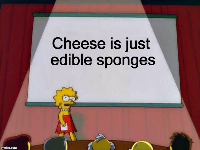 Lisa Simpson's Presentation | Cheese is just edible sponges | image tagged in lisa simpson's presentation | made w/ Imgflip meme maker