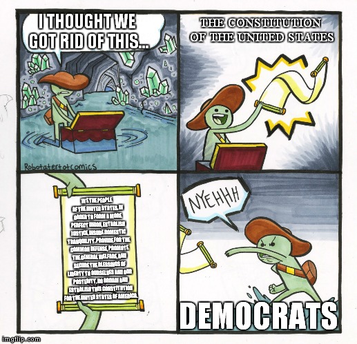 THE CONSTITUTION OF THE UNITED STATES; I THOUGHT WE GOT RID OF THIS... WE THE PEOPLE OF THE UNITED STATES, IN ORDER TO FORM A MORE PERFECT UNION, ESTABLISH JUSTICE, INSURE DOMESTIC TRANQUILITY, PROVIDE FOR THE COMMON DEFENSE, PROMOTE THE GENERAL WELFARE, AND SECURE THE BLESSINGS OF LIBERTY TO OURSELVES AND OUR POSTERITY, DO ORDAIN AND ESTABLISH THIS CONSTITUTION FOR THE UNITED STATES OF AMERICA. DEMOCRATS | image tagged in liberals | made w/ Imgflip meme maker