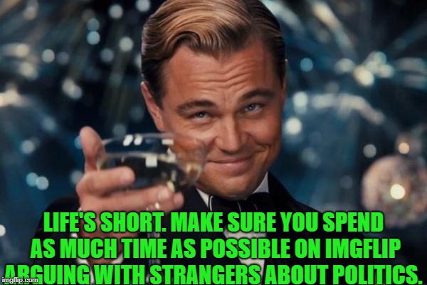 lif.s short | LIFE'S SHORT. MAKE SURE YOU SPEND AS MUCH TIME AS POSSIBLE ON IMGFLIP ARGUING WITH STRANGERS ABOUT POLITICS. | image tagged in memes,leonardo dicaprio cheers | made w/ Imgflip meme maker