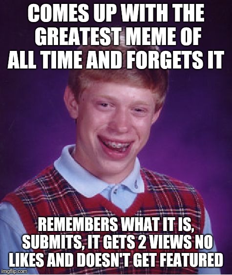 Bad Luck Brian Meme | COMES UP WITH THE GREATEST MEME OF ALL TIME AND FORGETS IT; REMEMBERS WHAT IT IS, SUBMITS, IT GETS 2 VIEWS NO LIKES AND DOESN'T GET FEATURED | image tagged in memes,bad luck brian | made w/ Imgflip meme maker
