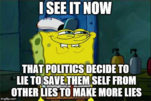 Don't You Squidward Meme | I SEE IT NOW; THAT POLITICS DECIDE TO LIE TO SAVE THEM SELF FROM OTHER LIES TO MAKE MORE LIES | image tagged in memes,dont you squidward | made w/ Imgflip meme maker