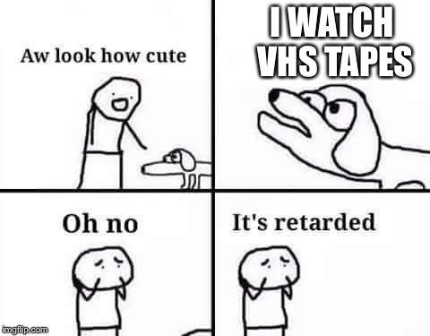 Oh no, it's retarded (template) | I WATCH VHS TAPES | image tagged in oh no it's retarded (template) | made w/ Imgflip meme maker